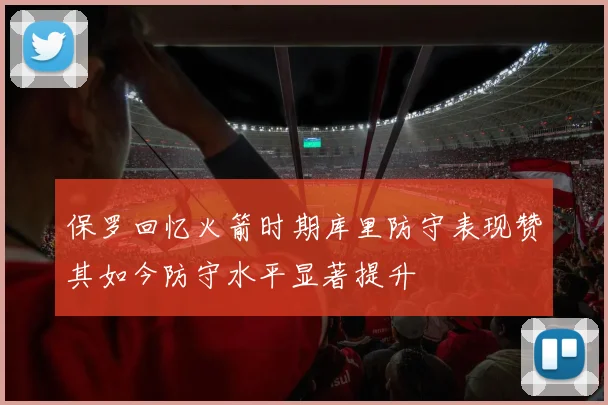 保罗回忆火箭时期库里防守表现赞其如今防守水平显著提升