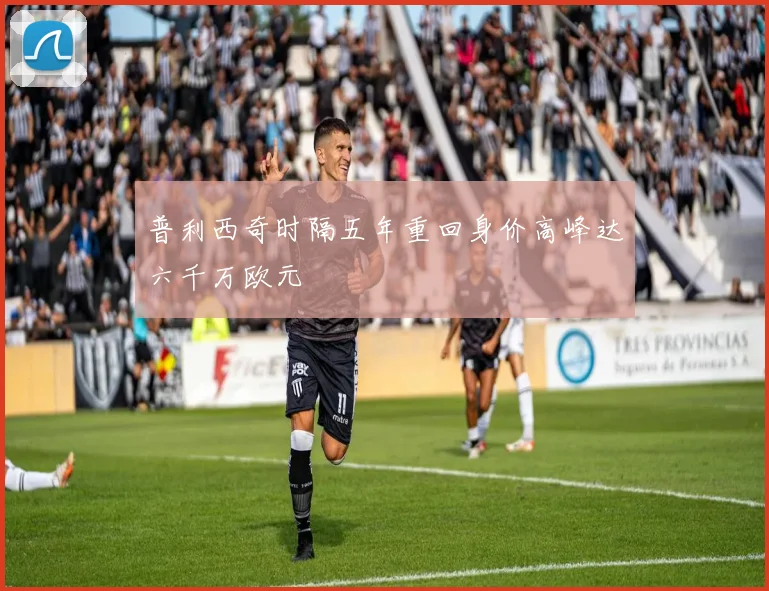 普利西奇时隔五年重回身价高峰达六千万欧元