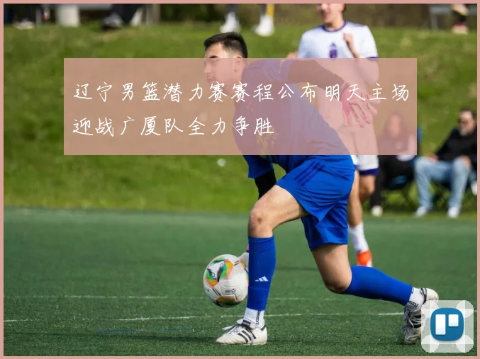 辽宁男篮潜力赛赛程公布明天主场迎战广厦队全力争胜
