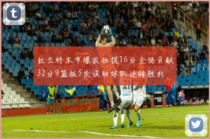 杜兰特末节爆发独揽16分全场贡献32分9篮板5失误助球队逆转胜利