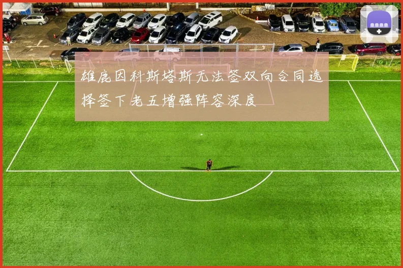 雄鹿因科斯塔斯无法签双向合同选择签下老五增强阵容深度