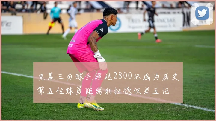 克莱三分球生涯达2800记成为历史第五位球员距离利拉德仅差五记