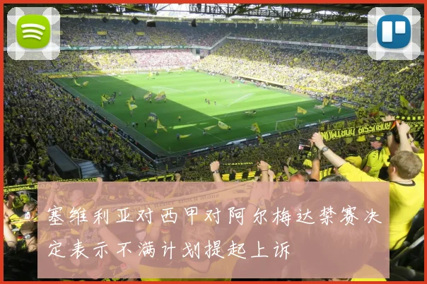 塞维利亚对西甲对阿尔梅达禁赛决定表示不满计划提起上诉