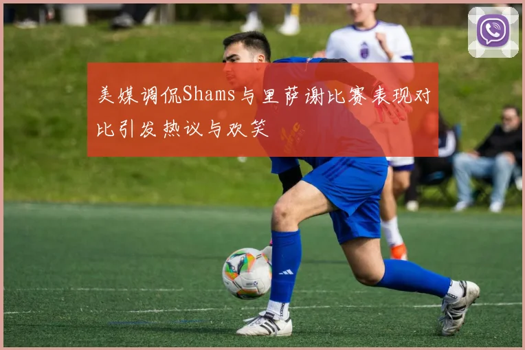 美媒调侃Shams与里萨谢比赛表现对比引发热议与欢笑