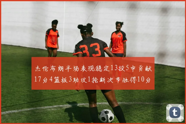 杰伦布朗半场表现稳定13投5中贡献17分4篮板3助攻1抢断次节独得10分