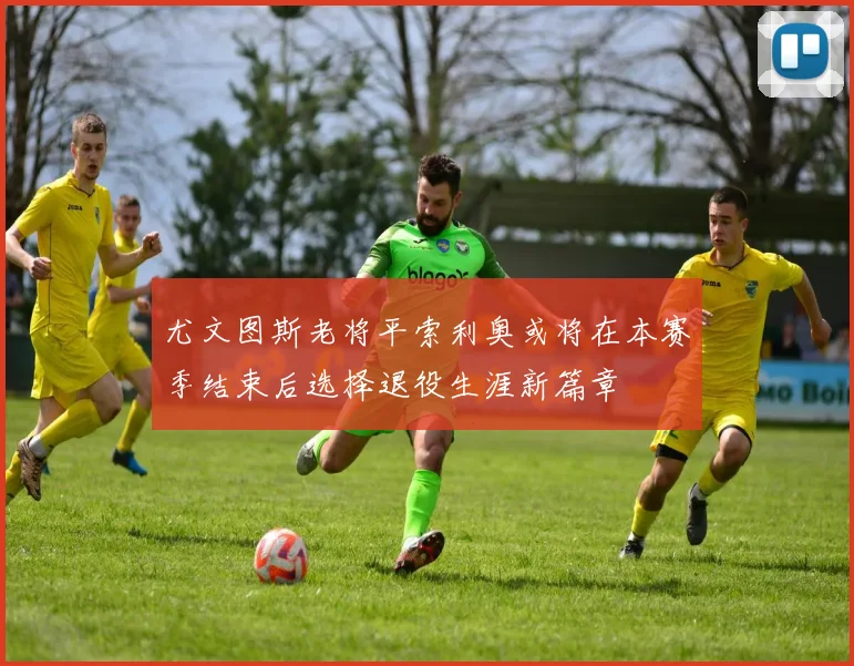 尤文图斯老将平索利奥或将在本赛季结束后选择退役生涯新篇章