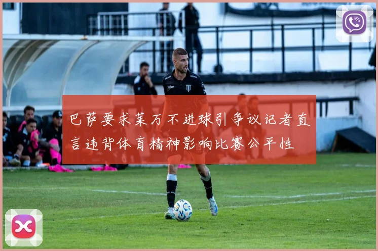 巴萨要求莱万不进球引争议记者直言违背体育精神影响比赛公平性