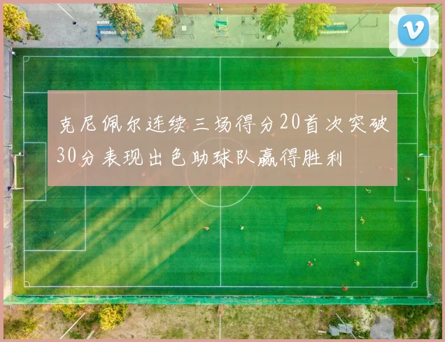 克尼佩尔连续三场得分20首次突破30分表现出色助球队赢得胜利