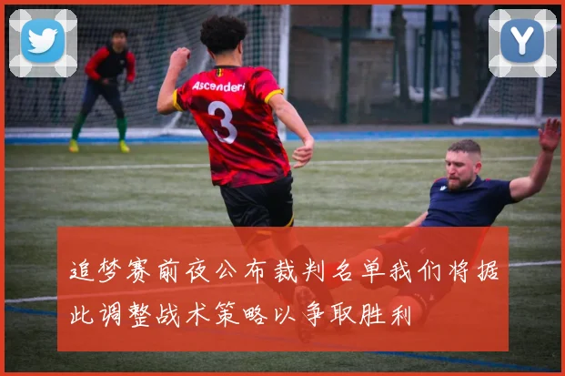追梦赛前夜公布裁判名单我们将据此调整战术策略以争取胜利