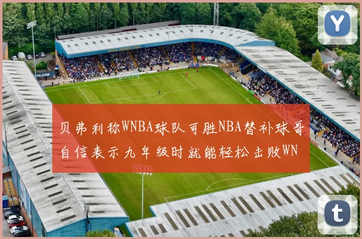 贝弗利称WNBA球队可胜NBA替补球哥自信表示九年级时就能轻松击败WNBA