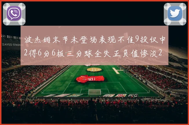 波杰姆末节未登场表现不佳9投仅中2得6分6板三分球全失正负值惨淡20