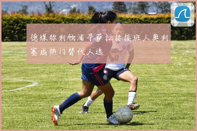 德媒称利物浦寻萨拉赫接班人奥利塞成热门替代人选