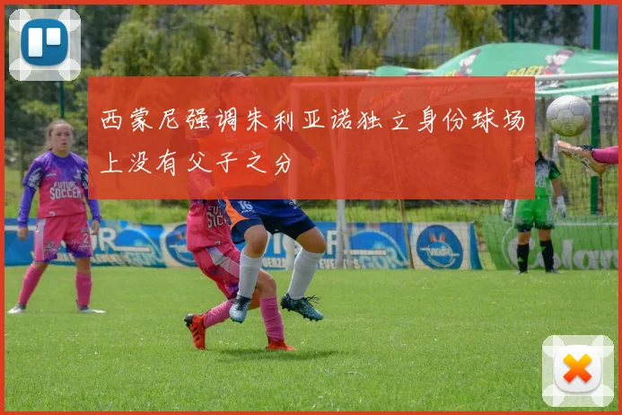 西蒙尼强调朱利亚诺独立身份球场上没有父子之分