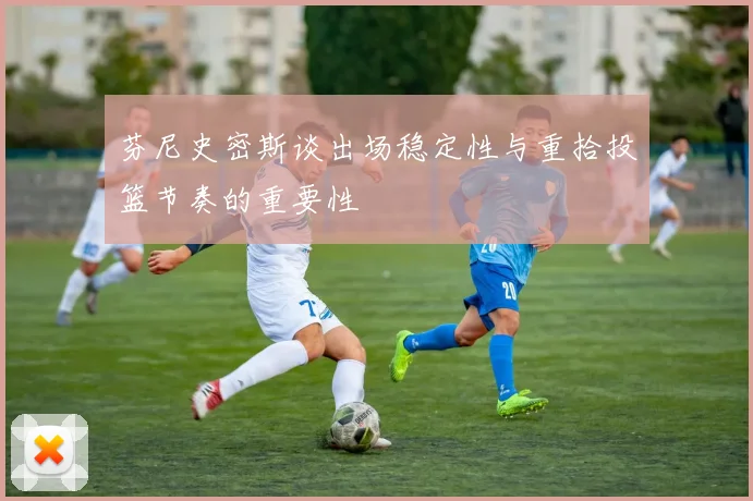 芬尼史密斯谈出场稳定性与重拾投篮节奏的重要性