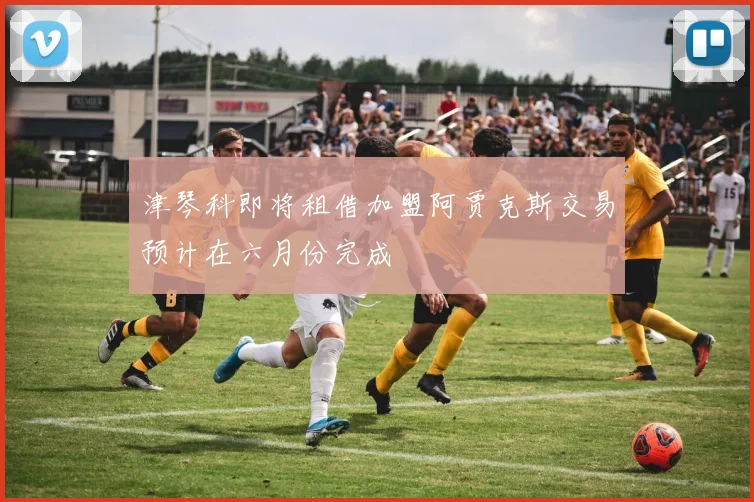 津琴科即将租借加盟阿贾克斯交易预计在六月份完成
