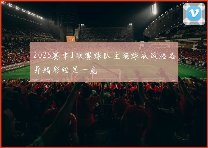 2026赛季J联赛球队主场球衣风格各异精彩纷呈一览