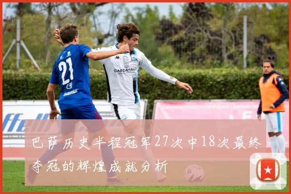 巴萨历史半程冠军27次中18次最终夺冠的辉煌成就分析