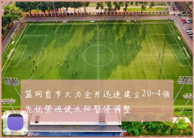 篮网首节火力全开迅速建立20-4领先优势迫使太阳暂停调整