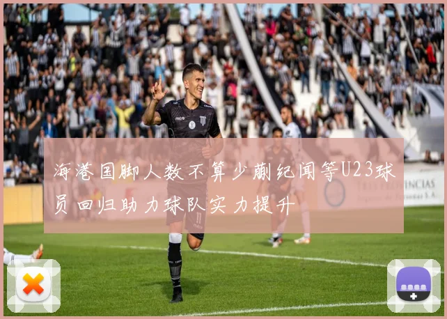 海港国脚人数不算少蒯纪闻等U23球员回归助力球队实力提升