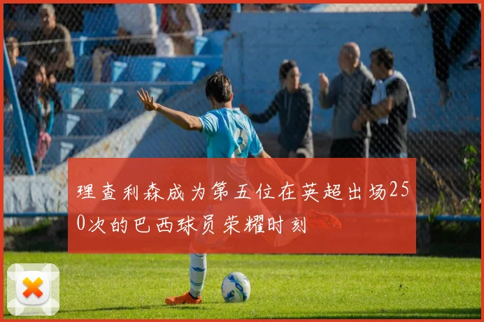 理查利森成为第五位在英超出场250次的巴西球员荣耀时刻