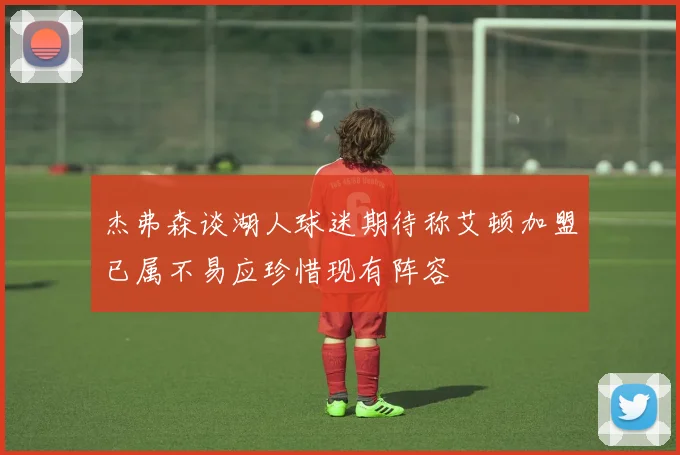 杰弗森谈湖人球迷期待称艾顿加盟已属不易应珍惜现有阵容
