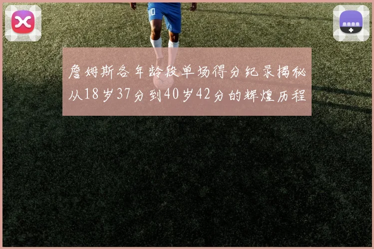 詹姆斯各年龄段单场得分纪录揭秘从18岁37分到40岁42分的辉煌历程