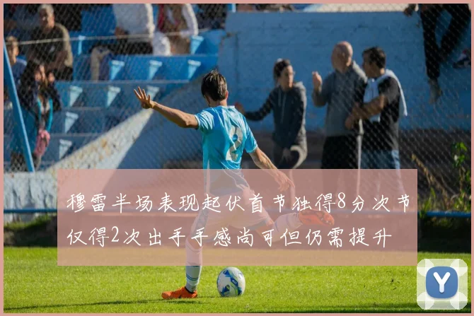 穆雷半场表现起伏首节独得8分次节仅得2次出手手感尚可但仍需提升