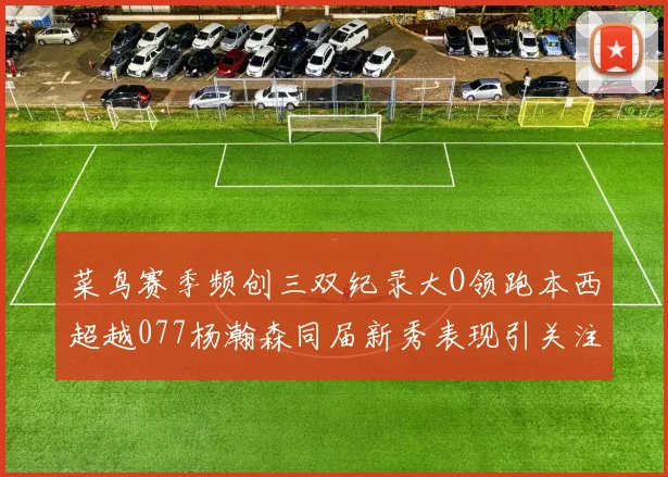 菜鸟赛季频创三双纪录大O领跑本西超越077杨瀚森同届新秀表现引关注