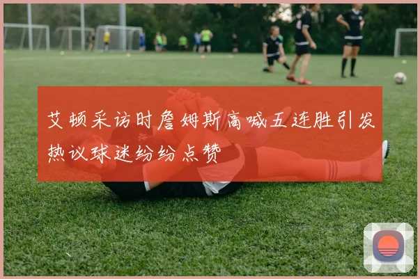 艾顿采访时詹姆斯高喊五连胜引发热议球迷纷纷点赞