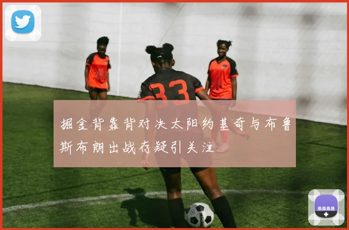 掘金背靠背对决太阳约基奇与布鲁斯布朗出战存疑引关注