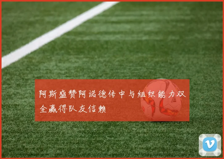 阿斯盛赞阿诺德传中与组织能力双全赢得队友信赖