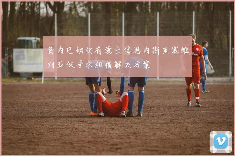 费内巴切仍有意出售恩内斯里塞维利亚仅寻求租借解决方案
