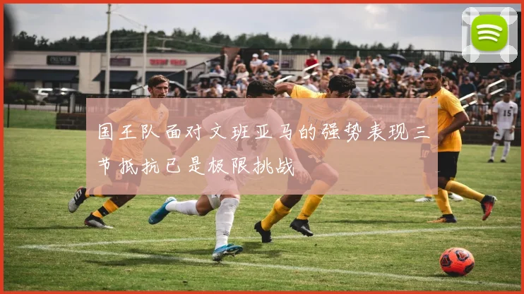 国王队面对文班亚马的强势表现三节抵抗已是极限挑战