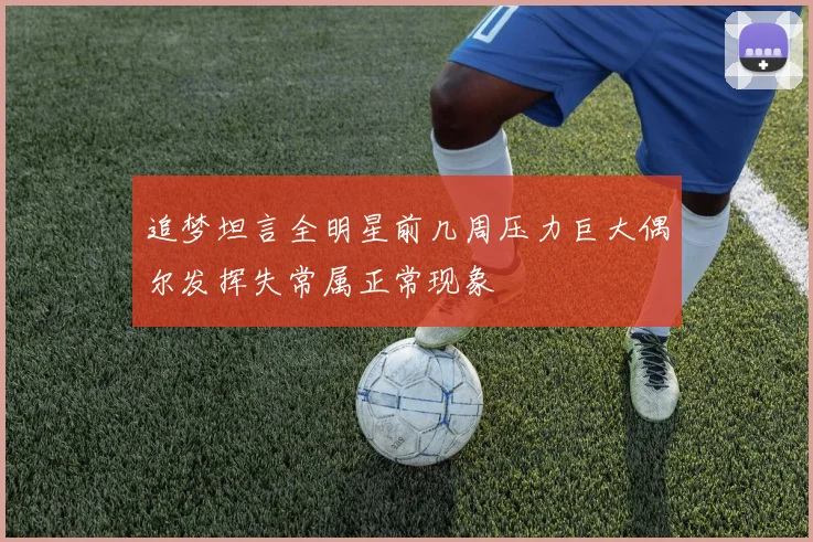 追梦坦言全明星前几周压力巨大偶尔发挥失常属正常现象