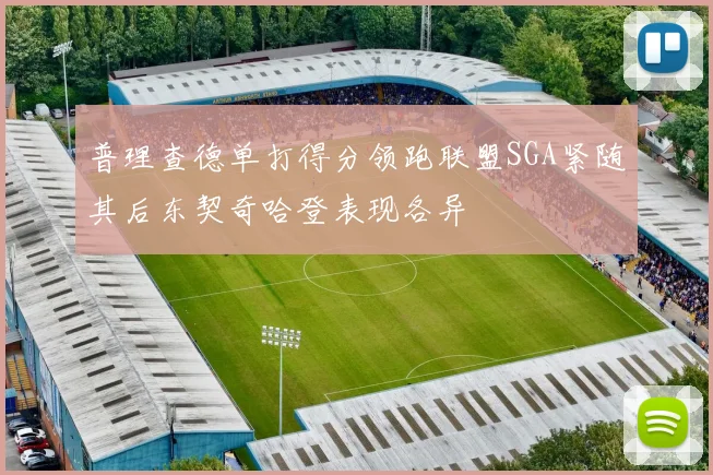 普理查德单打得分领跑联盟SGA紧随其后东契奇哈登表现各异