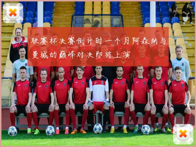 联赛杯决赛倒计时一个月阿森纳与曼城的巅峰对决即将上演