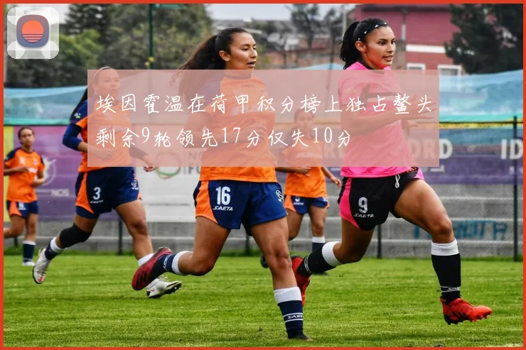 埃因霍温在荷甲积分榜上独占鳌头剩余9轮领先17分仅失10分