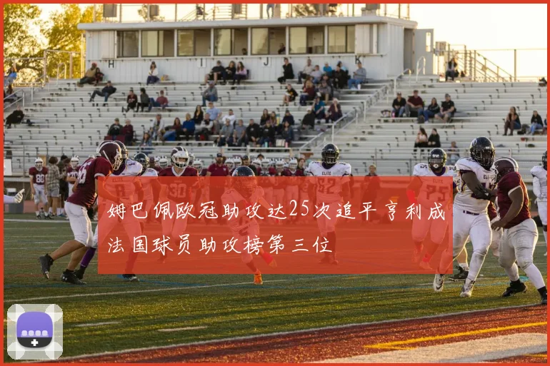 姆巴佩欧冠助攻达25次追平亨利成法国球员助攻榜第三位