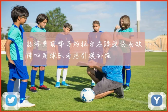 赫塔费前锋马约拉尔右膝受伤或缺阵四周球队考虑引援补强