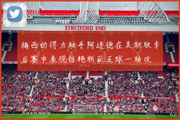 梅西的得力助手阿连德在美职联季后赛中表现惊艳斩获五球一助攻