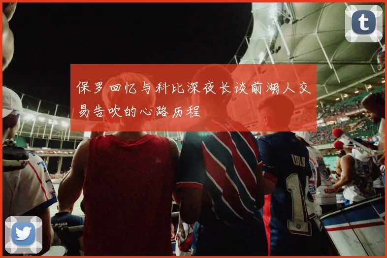 保罗回忆与科比深夜长谈前湖人交易告吹的心路历程