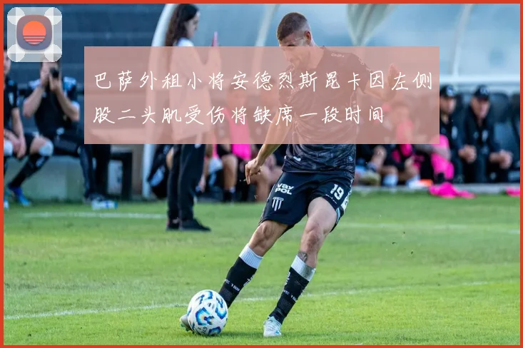 巴萨外租小将安德烈斯昆卡因左侧股二头肌受伤将缺席一段时间