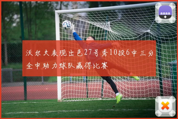 沃尔夫表现出色27号秀10投6中三分全中助力球队赢得比赛
