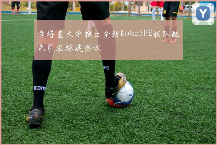 肯塔基大学推出全新Kobe5PE校队配色引发球迷热议