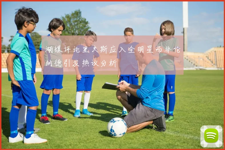 湖媒评论里夫斯应入全明星而非伦纳德引发热议分析