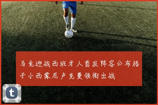 马竞迎战西班牙人首发阵容公布格子小西蒙尼卢克曼领衔出战