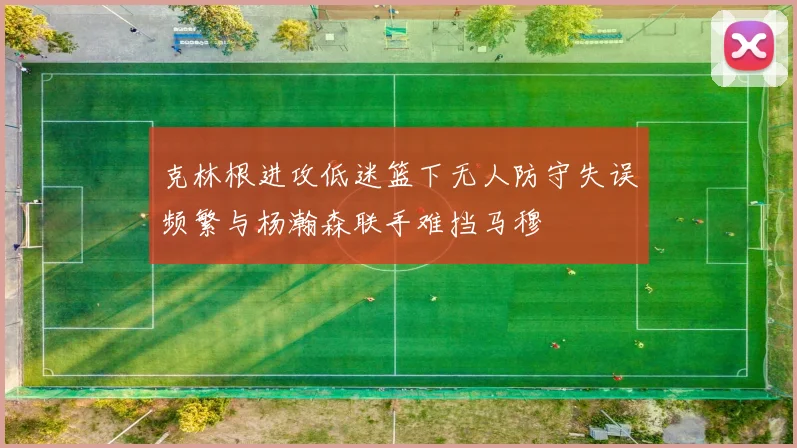 克林根进攻低迷篮下无人防守失误频繁与杨瀚森联手难挡马穆