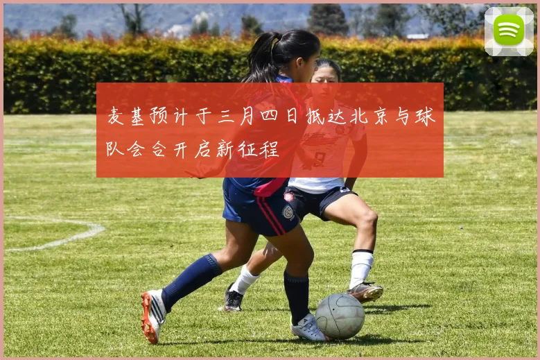 麦基预计于三月四日抵达北京与球队会合开启新征程