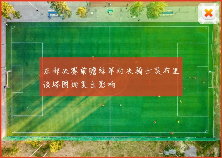 东部决赛前瞻绿军对决骑士莫布里谈塔图姆复出影响