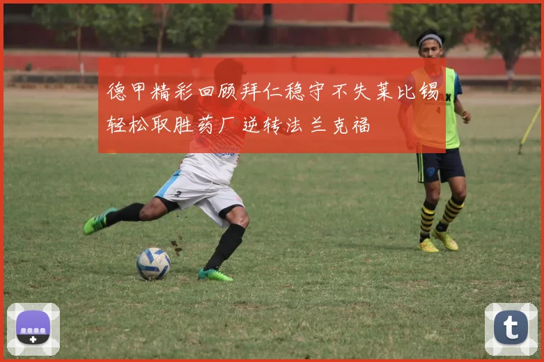德甲精彩回顾拜仁稳守不失莱比锡轻松取胜药厂逆转法兰克福
